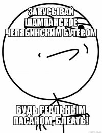 закусывай шампанское челябинским бутером будь реальным пасаном, блеать!