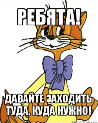 ребята! давайте заходить туда, куда нужно!