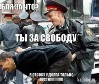 бля за что? ты за свободу я отсосу у долга только пусти!!!