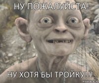 НУ ХОТЯ БЫ ТРОЙКУ!!! НУ ПОЖАЛУЙСТА!