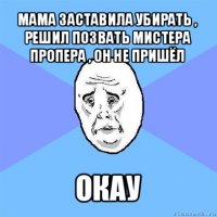 мама заставила убирать , решил позвать мистера пропера , он не пришёл окау