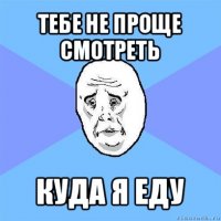 тебе не проще смотреть куда я еду