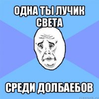 одна ты лучик света среди долбаебов