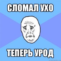 сломал ухо теперь урод