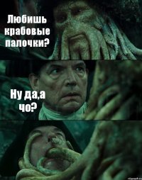 Любишь крабовые палочки? Ну да,а чо? 