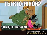 Ты кто такой? Давай,до свидания!!!