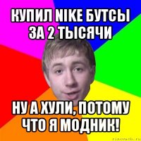 купил nike бутсы за 2 тысячи ну а хули, потому что я модник!