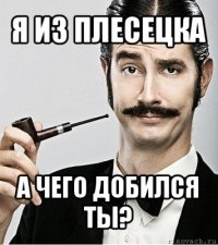 я из плесецка а чего добился ты?