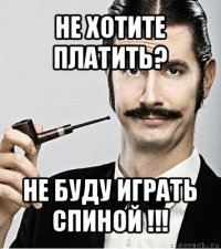 не хотите платить? не буду играть спиной !!!