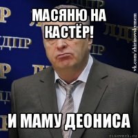 масяню на кастёр! и маму деониса