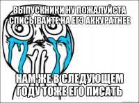 выпускники ну пожалуйста списывайте на егэ аккуратнее нам же в следующем году тоже его писать