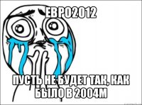 евро2012 пусть не будет так, как было в 2004м