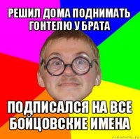 решил дома поднимать гонтелю у брата подписался на все бойцовские имена