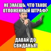 не знаешь, что такое отложенный штраф? давай до свиданья!