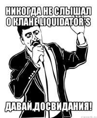 никогда не слышал о клане liquidator's давай,досвидания!