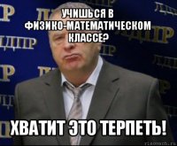 учишься в физико-математическом классе? хватит это терпеть!