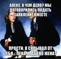 алекс, в чем дело? мы договорились подать заявление вместе прости, я скрывал от тебя... лена, я давно женат