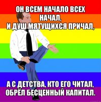 он всем начало всех начал,
и душ мятущихся причал, а с детства, кто его читал,
обрёл бесценный капитал.