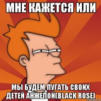 мне кажется или мы будем пугать своих детей анжелой(black rose)