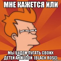 мне кажется или мы будем пугать своих детей анжелой (black rose)