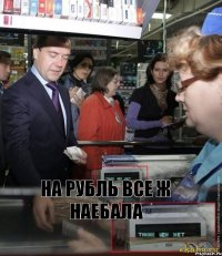 НА РУБЛЬ ВСЕ Ж НАЕБАЛА