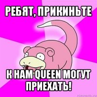 ребят, прикиньте к нам queen могут приехать!