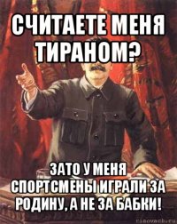 считаете меня тираном? зато у меня спортсмены играли за родину, а не за бабки!