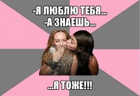 -я люблю тебя...
-а знаешь... ...я тоже!!!