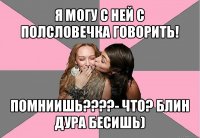 я могу с ней с полсловечка говорить! помниишь???- что? блин дура бесишь)