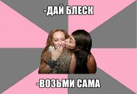 -дай блеск -возьми сама