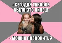 - сегодня такооое было!это пипец! - можно позвонить?