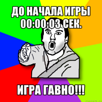 до начала игры 00:00:03 сек. игра гавно!!!