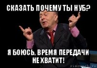 сказать почему ты нуб? я боюсь, время передачи не хватит!