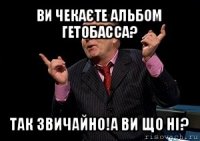 ви чекаєте альбом гетобасса? так звичайно!а ви що ні?