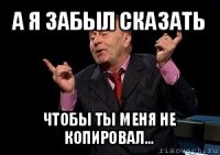 а я забыл сказать чтобы ты меня не копировал...