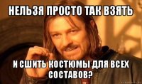 нельзя просто так взять и сшить костюмы для всех составов?