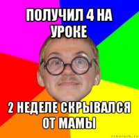 получил 4 на уроке 2 неделе скрывался от мамы