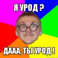 я урод ? дааа, ты урод !