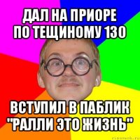 дал на приоре
по тещиному 130 вступил в паблик
"ралли это жизнь"