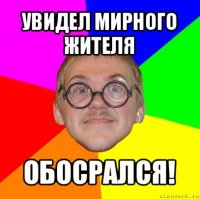 увидел мирного жителя обосрался!