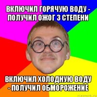 включил горячую воду - получил ожог 3 степени включил холодную воду - получил обморожение