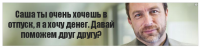 Саша ты очень хочешь в отпуск, я а хочу денег. Давай поможем друг другу?