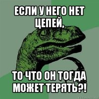 если у него нет цепей, то что он тогда может терять?!