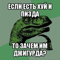 если есть хуй и пизда то зачем им джигурда?