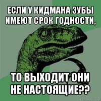 если у кидмана зубы имеют срок годности, то выходит они не настоящие??