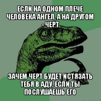 если на одном плече человека ангел, а на другом - черт зачем черт будет истязать тебя в аду, если ты послушаешь его