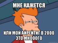 мне кажется или мой айрейтиг в 2000 это мнооого