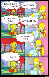 Здравствуйте вы кто такой? хм... а ты кто я привозчик пива! ааа де ПИВО ТЫ ВЫПИЛ ЕГО Ж сшыл