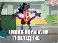 Купил Сорика на последние.....