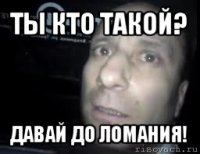 ты кто такой? давай до ломания!